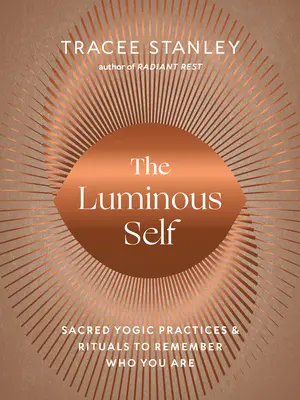 A fénylő én: Szakrális jógagyakorlatok és rituálék, hogy emlékezz arra, ki vagy valójában - The Luminous Self: Sacred Yogic Practices and Rituals to Remember Who You Are