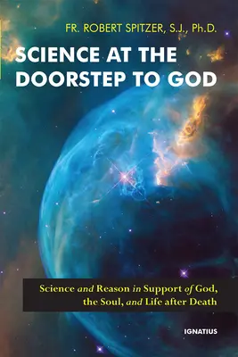 A tudomány Isten kapujában: A tudomány és az ész Isten, a lélek és a halál utáni élet támogatására - Science at the Doorstep to God: Science and Reason in Support of God, the Soul, and Life After Death