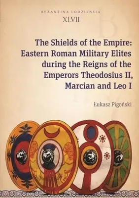 A birodalom pajzsai: A kelet-római katonai elit II. Theodosius, Marcianus és I. Leó császárok uralkodása idején - The Shields of the Empire: Eastern Roman Military Elites During the Reigns of the Emperors Theodosius II, Marcian and Leo I