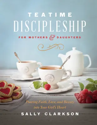 Tanítványság anyáknak és lányaiknak: Hitet, szeretetet és szépséget önteni a lányod szívébe - Teatime Discipleship for Mothers and Daughters: Pouring Faith, Love, and Beauty Into Your Girl's Heart