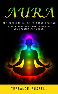 Aura: Az auragyógyítás teljes útmutatója (Egyszerű gyakorlatok a tisztításhoz és a színek olvasásához) - Aura: The Complete Guide to Auras Healing (Simple Practices for Cleansing and Reading the Colors)