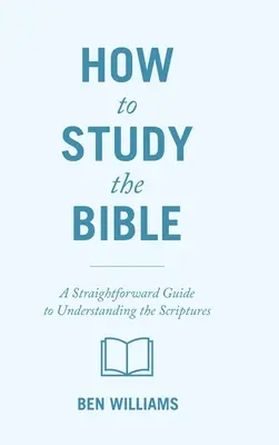 Hogyan tanulmányozzuk a Bibliát: Egyszerű útmutató a Szentírás megértéséhez - How to Study the Bible: A Straightforward Guide to Understanding the Scriptures