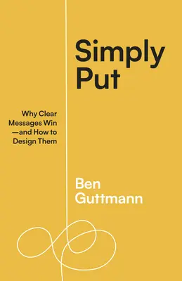 Egyszerűen fogalmazva: Miért nyernek a világos üzenetek - és hogyan alakítsuk ki őket - Simply Put: Why Clear Messages Win--And How to Design Them