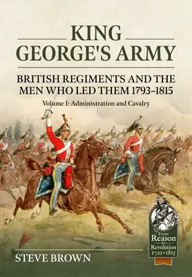 György király hadserege: British Regiments and the Men Who Lead The Men Who Lead Them 1793-1815: 1. kötet - Adminisztráció és lovasság - King George's Army: British Regiments and the Men Who Led Them 1793-1815: Volume 1 - Administration and Cavalry