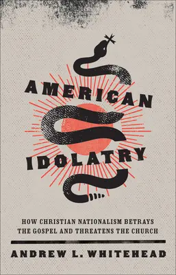 Amerikai bálványimádás: Hogyan árulja el a keresztény nacionalizmus az evangéliumot és fenyegeti az egyházat - American Idolatry: How Christian Nationalism Betrays the Gospel and Threatens the Church