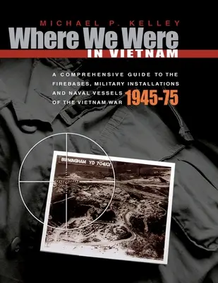 Hol voltunk Vietnamban: Átfogó útmutató a vietnami háború tűzfészkeihez, katonai létesítményeihez és haditengerészeti hajóihoz - 1945-75 - Where We Were in Vietnam: A Comprehensive Guide to the Firebases, Military Installations and Naval Vessels of the Vietnam War - 1945-75