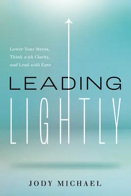 Leading Lightly: Csökkentse a stresszt, gondolkodjon tisztán, és vezessen könnyedén - Leading Lightly: Lower Your Stress, Think with Clarity, and Lead with Ease