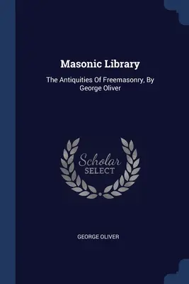 Szabadkőműves könyvtár: A szabadkőművesség régiségei, George Oliver által - Masonic Library: The Antiquities Of Freemasonry, By George Oliver