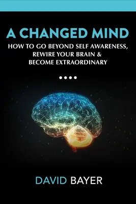 Megváltozott elme: Agyad újrahuzalozása és valóságod áttervezése - A Changed Mind: Go Beyond Self Awareness, Rewire Your Brain & Reengineer Your Reality