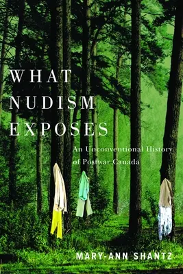 Amit a nudizmus leleplez: An Unconventional History of Postwar Canada - What Nudism Exposes: An Unconventional History of Postwar Canada