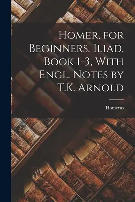 Homérosz kezdőknek. Iliász, 1-3. könyv, angol jegyzetekkel, írta T. K. Arnold - Homer, for Beginners. Iliad, Book 1-3, With Engl. Notes by T.K. Arnold