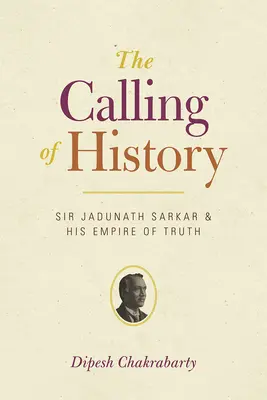 A történelem hivatása: Sir Jadunath Sarkar és az igazság birodalma - The Calling of History: Sir Jadunath Sarkar and His Empire of Truth