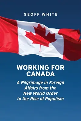 Working for Canada: Zarándokút a külügyekben az új világrendtől a populizmus felemelkedéséig - Working for Canada: A Pilgrimage in Foreign Affairs from the New World Order to the Rise of Populism