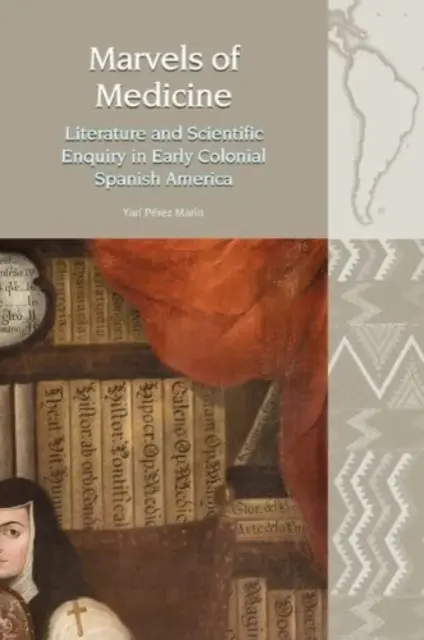 Az orvostudomány csodái - Irodalom és tudományos kutatás a korai gyarmati spanyol Amerikában - Marvels of Medicine - Literature and Scientific Enquiry in Early Colonial Spanish America