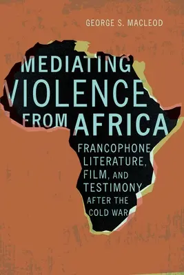 Az erőszak közvetítése Afrikából: A frankofón irodalom, film és tanúságtétel a hidegháború után - Mediating Violence from Africa: Francophone Literature, Film, and Testimony After the Cold War