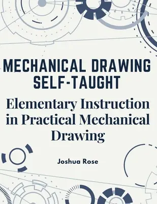 Mechanikus rajzolás autodidakta módon: Elemi oktatás a gyakorlati mechanikai rajzolásban - Mechanical Drawing Self-Taught: Elementary Instruction in Practical Mechanical Drawing