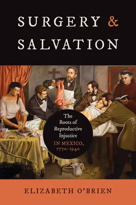 Sebészet és megváltás: A reprodukciós igazságtalanság gyökerei Mexikóban, 1770-1940 - Surgery and Salvation: The Roots of Reproductive Injustice in Mexico, 1770-1940