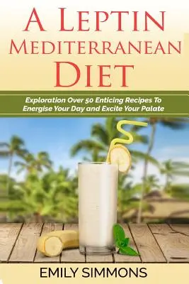 A Leptin mediterrán diéta: Több mint 50 csábító recept felfedezése, hogy energiával töltse fel a napodat és izgalomba hozza az ízlésedet - A Leptin Mediterranean Diet: Exploration Over 50 Enticing Recipes To Energise Your Day and Excite Your Palate