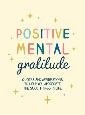 Pozitív mentális hála: Idézetek és megerősítések, amelyek segítenek megbecsülni az élet jó dolgait - Positive Mental Gratitude: Quotes and Affirmations to Help You Appreciate the Good Things in Life