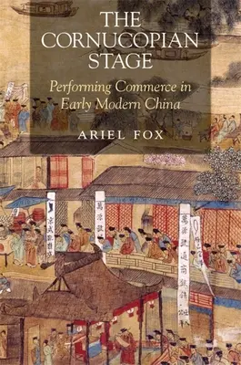 A Cornucopian Stage: Performing Commerce in Early Modern China - The Cornucopian Stage: Performing Commerce in Early Modern China