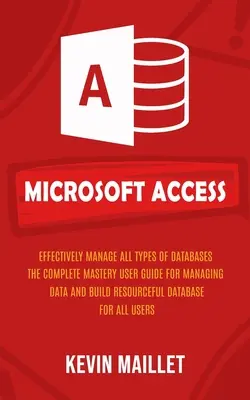 Microsoft Access: Minden típusú adatbázis hatékony kezelése (The Complete Mastery User Guide for Managing Data and Build Resourceful Dat - Microsoft Access: Effectively Manage All Types of Databases (The Complete Mastery User Guide for Managing Data and Build Resourceful Dat