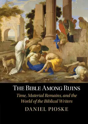 Biblia romok között - Idő, tárgyi maradványok és a bibliai írók világa (Pioske Daniel (University of St Thomas Minnesota)) - Bible Among Ruins - Time, Material Remains, and the World of the Biblical Writers (Pioske Daniel (University of St Thomas Minnesota))