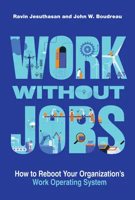 Munka munkahelyek nélkül: Hogyan indítsa újra szervezetének munka operációs rendszerét? - Work Without Jobs: How to Reboot Your Organization's Work Operating System