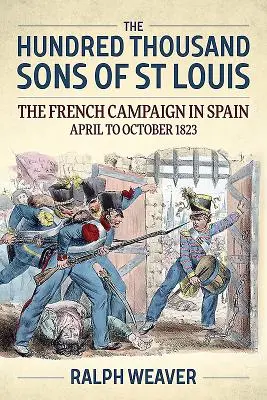 Szent Lajos százezer fia: A francia hadjárat Spanyolországban 1823 áprilisától októberéig - The Hundred Thousand Sons of St Louis: The French Campaign in Spain April to October 1823