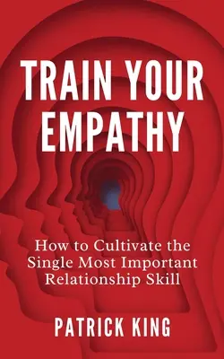 Képezd az empátiádat: Hogyan műveld az egyetlen legfontosabb kapcsolati készséget? - Train Your Empathy: How to Cultivate the Single Most Important Relationship Skill