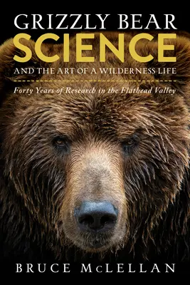 A grizzlymedve tudománya és a vadonban való élet művészete: Negyven év kutatás a Flathead-völgyben - Grizzly Bear Science and the Art of a Wilderness Life: Forty Years of Research in the Flathead Valley