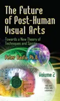 Az ember utáni vizuális művészetek jövője - A technikák és szellemek új elmélete felé -- 2. kötet - Future of Post-Human Visual Arts - Towards a New Theory of Techniques and Spirits -- Volume 2