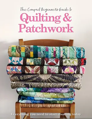 Kompakt kezdő útmutató a steppeléshez és a patchworkhöz - The Compact Beginner's Guide to Quilting & Patchwork