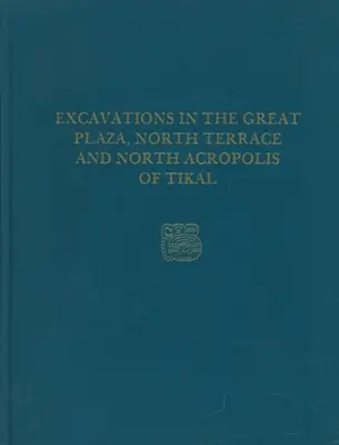 Ásatások Tikal nagy terén, északi teraszán és északi akropoliszán: Tikal Report 14 - Excavations in the Great Plaza, North Terrace, and North Acropolis of Tikal: Tikal Report 14