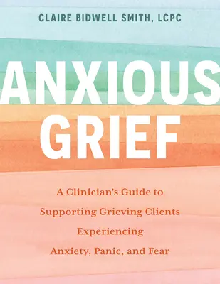 Anxious Grief: A Clinician's Guide to Supporting Grieving Clients Experiencing Anxiety, Panic, and Fear