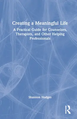 Creating a Meaningful Life: Gyakorlati útmutató tanácsadók, terapeuták és más segítő szakemberek számára - Creating a Meaningful Life: A Practical Guide for Counselors, Therapists, and Other Helping Professionals