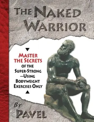 Nahý bojovník: Vyzkoušejte si tajemství supersilných - pouze s využitím cviků s tělesnou váhou - The Naked Warrior: Master the Secrets of the Super-Strong--Using Bodyweight Exercises Only