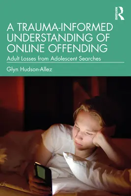 Az online bűncselekmények traumával kapcsolatos megértése: A serdülőkori keresésekből származó felnőttkori veszteségek - A Trauma-Informed Understanding of Online Offending: Adult Losses from Adolescent Searches