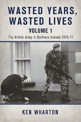 Elpazarolt évek, elpazarolt életek, 1. kötet - A brit hadsereg Észak-Írországban 1975-77 - Wasted Years Wasted Lives, Volume 1 - The British Army in Northern Ireland 1975-77