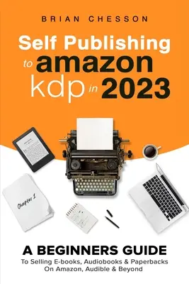 Önkiadás az Amazon KDP-re 2023-ban - Kezdők útmutatója az e-könyvek, hangoskönyvek és zsebkönyvek eladásához az Amazonon, az Audible-on és azon túl is - Self Publishing To Amazon KDP In 2023 - A Beginners Guide To Selling E-books, Audiobooks & Paperbacks On Amazon, Audible & Beyond