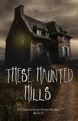 These Haunted Hills: A Collection of Short Stories 5. könyv - These Haunted Hills: A Collection of Short Stories Book 5