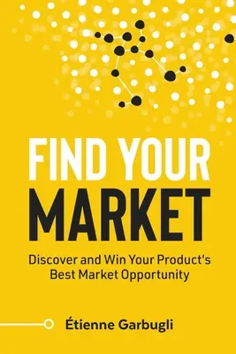 Find Your Market: Fedezze fel és nyerje meg terméke legjobb piaci lehetőségét - Find Your Market: Discover and Win Your Product's Best Market Opportunity