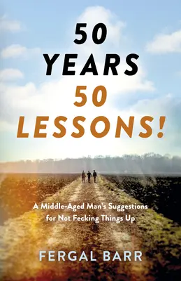 50 év - 50 lecke! Egy középkorú férfi tanácsai, hogy ne cseszd el a dolgokat - most és a későbbi életben! - 50 Years - 50 Lessons!: A Middle-Aged Man's Suggestions for Not Fecking Things Up - Now and in Later Life!