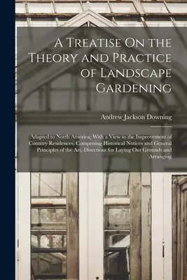 A Treatise On the Theory and Practice of Landscape Gardening: Észak-Amerikához igazítva; a vidéki lakóházak javításának szem előtt tartásával. Comprisi - A Treatise On the Theory and Practice of Landscape Gardening: Adapted to North America; With a View to the Improvement of Country Residences. Comprisi