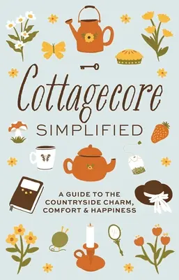 Cottagecore Simplified: Útmutató a vidéki bájhoz, kényelemhez és boldogsághoz - Cottagecore Simplified: A Guide to Countryside Charm, Comfort and Happiness