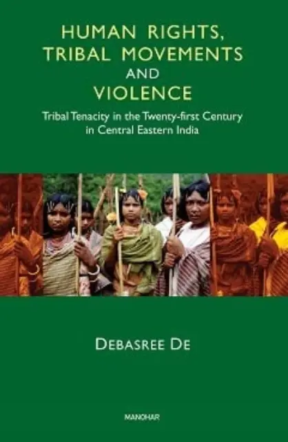 Emberi jogok, törzsi mozgalmak és erőszak - Törzsi kitartás a XXI. században Közép-Kelet-Indiában - Human Rights, Tribal Movements and Violence - Tribal Tenacity in the Twenty-first Century in Central Eastern India