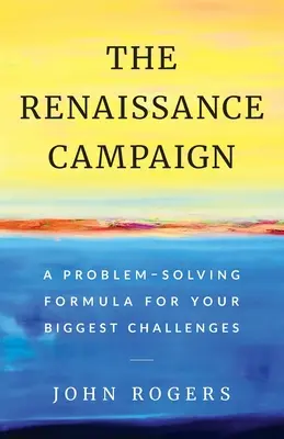 A reneszánsz kampány: Problémamegoldó formula a legnagyobb kihívásokra - The Renaissance Campaign: A Problem-Solving Formula for Your Biggest Challenges