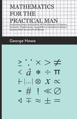 Matematika a gyakorlati ember számára - Az algebra, a geometria, a trigonometria, a logaritmusok, a koordinátageometria, a koordinátageometria minden elemének egyszerű és gyors magyarázata. - Mathematics For The Practical Man - Explaining Simply And Quickly All The Elements Of Algebra, Geometry, Trigonometry, Logarithms, Coordinate Geometry