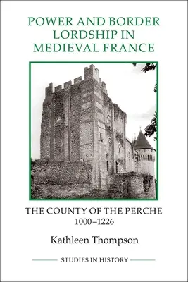 Hatalom és határbirtoklás a középkori Franciaországban: Perche megye, 1000-1226 - Power and Border Lordship in Medieval France: The County of the Perche, 1000-1226