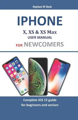 Iphone X, XS & XS Max felhasználói kézikönyv kezdőknek: Teljes iOS 12 útmutató kezdőknek és időseknek - Iphone X, XS & XS Max User Manual For Newcomers: Complete iOS 12 guide for beginners and seniors