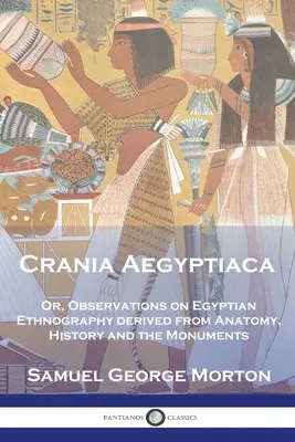 Crania Aegyptiaca: Vagy: Megfigyelések az egyiptomi néprajzról, az anatómiából, a történelemből és a műemlékekből levezetve. - Crania Aegyptiaca: Or, Observations On Egyptian Ethnography, Derived From Anatomy, History and the Monuments